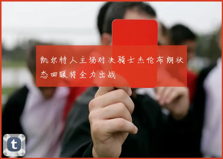 凯尔特人主场对决骑士杰伦布朗状态回暖将全力出战