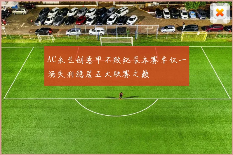 AC米兰创意甲不败纪录本赛季仅一场失利稳居五大联赛之巅