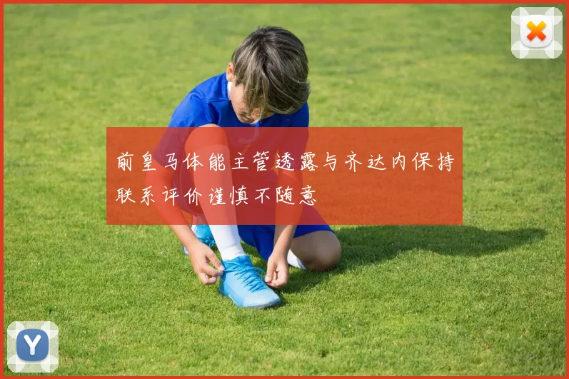 前皇马体能主管透露与齐达内保持联系评价谨慎不随意