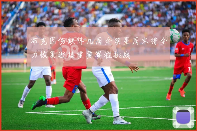 布克因伤缺阵几周全明星周末将全力恢复迎接重要赛程挑战