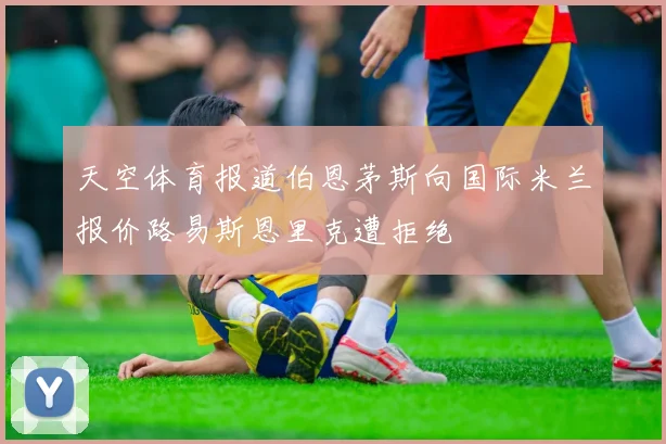 天空体育报道伯恩茅斯向国际米兰报价路易斯恩里克遭拒绝