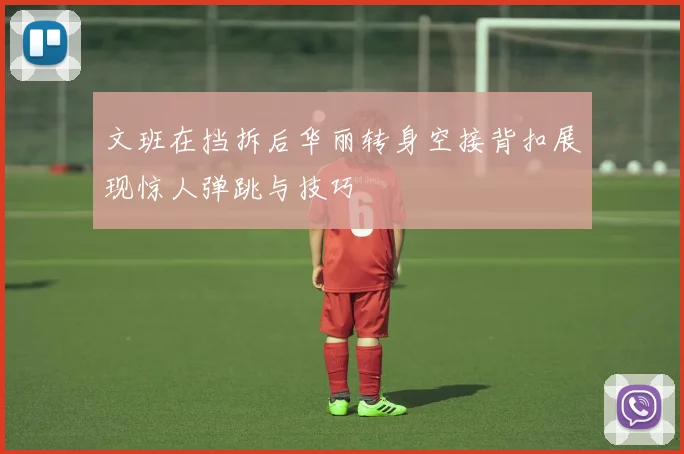 文班在挡拆后华丽转身空接背扣展现惊人弹跳与技巧