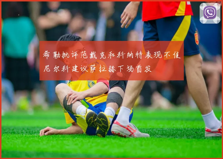 希勒批评范戴克和科纳特表现不佳尼尔科建议萨拉赫下场首发