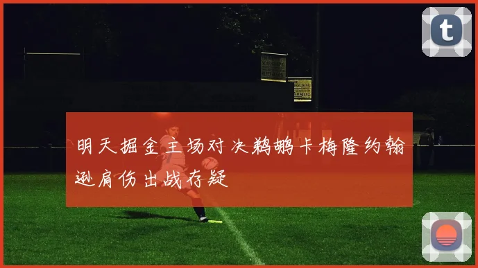 明天掘金主场对决鹈鹕卡梅隆约翰逊肩伤出战存疑