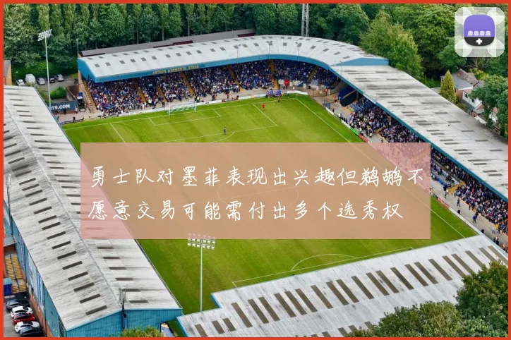 勇士队对墨菲表现出兴趣但鹈鹕不愿意交易可能需付出多个选秀权