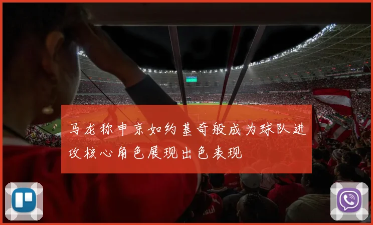 马龙称申京如约基奇般成为球队进攻核心角色展现出色表现