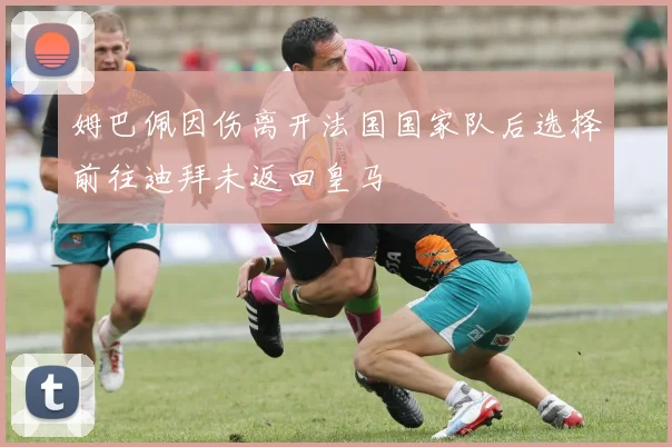 姆巴佩因伤离开法国国家队后选择前往迪拜未返回皇马