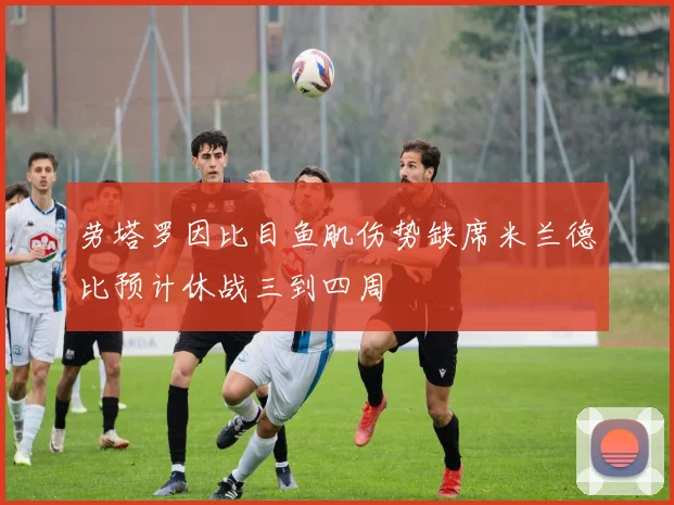 劳塔罗因比目鱼肌伤势缺席米兰德比预计休战三到四周