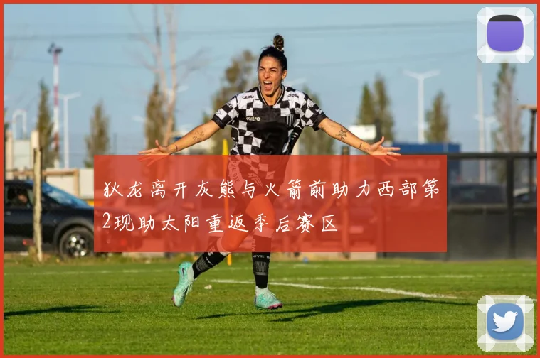 狄龙离开灰熊与火箭前助力西部第2现助太阳重返季后赛区