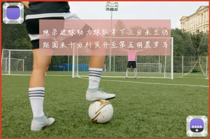 绝杀进球助力球队拿下三分米兰仍距国米十分科莫升至第五明晨罗马对决尤文
