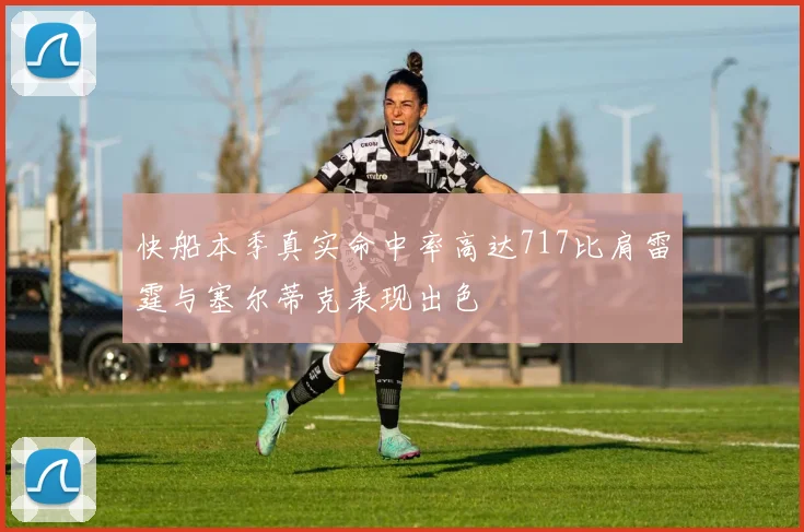 快船本季真实命中率高达717比肩雷霆与塞尔蒂克表现出色