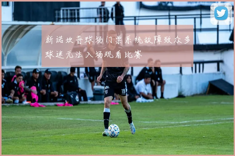 新诺坎普球场门票系统故障致众多球迷无法入场观看比赛