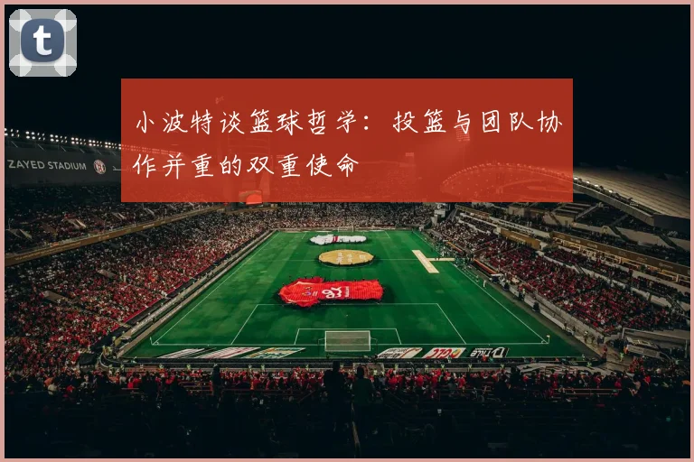 小波特谈篮球哲学：投篮与团队协作并重的双重使命