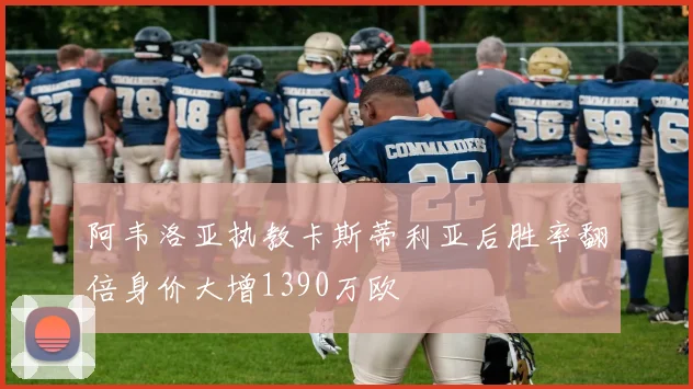 阿韦洛亚执教卡斯蒂利亚后胜率翻倍身价大增1390万欧