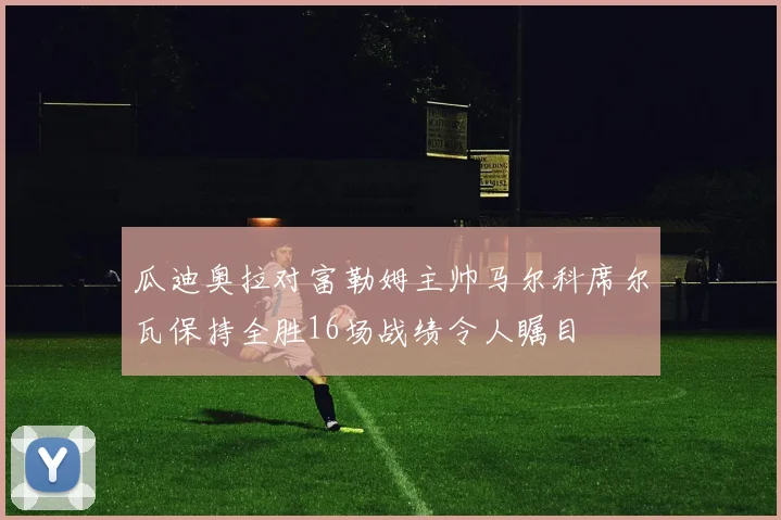瓜迪奥拉对富勒姆主帅马尔科席尔瓦保持全胜16场战绩令人瞩目