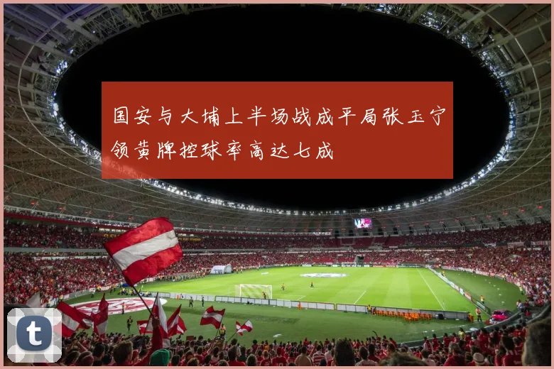国安与大埔上半场战成平局张玉宁领黄牌控球率高达七成