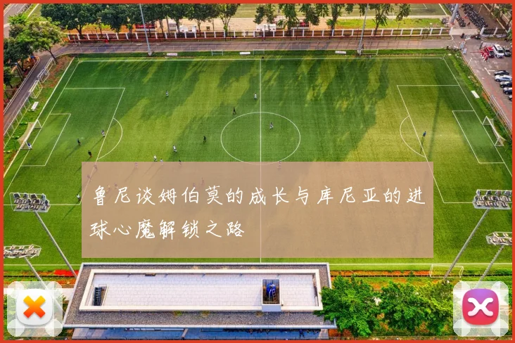 鲁尼谈姆伯莫的成长与库尼亚的进球心魔解锁之路