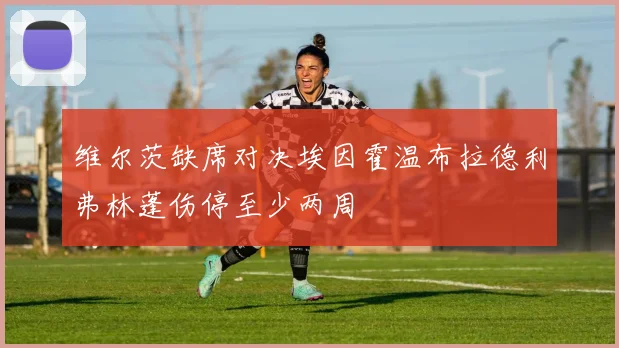 维尔茨缺席对决埃因霍温布拉德利弗林蓬伤停至少两周