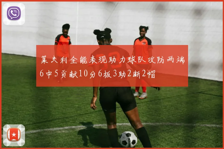 莱夫利全能表现助力球队攻防两端6中5贡献10分6板3助2断2帽