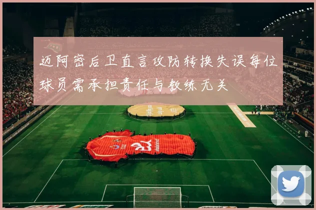 迈阿密后卫直言攻防转换失误每位球员需承担责任与教练无关