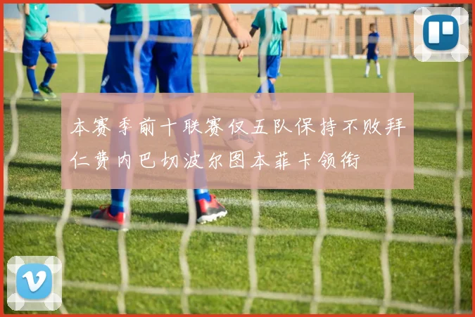 本赛季前十联赛仅五队保持不败拜仁费内巴切波尔图本菲卡领衔