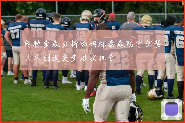 阿特金森分析汤姆林泰森防守优势力求创造更多进攻机会