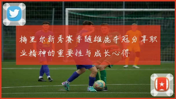 梅里尔新秀赛季随雄鹿夺冠分享职业精神的重要性与成长心得