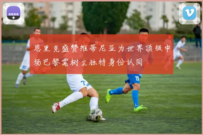 恩里克盛赞维蒂尼亚为世界顶级中场巴黎需树立独特身份认同