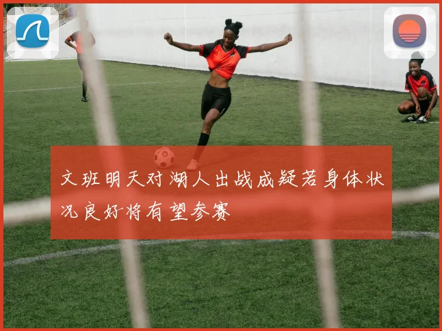 文班明天对湖人出战成疑若身体状况良好将有望参赛