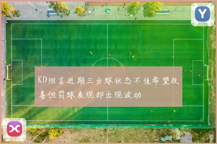 KD坦言近期三分球状态不佳希望改善但罚球表现却出现波动