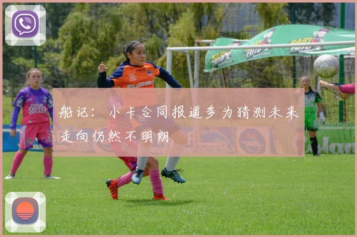 船记：小卡合同报道多为猜测未来走向仍然不明朗