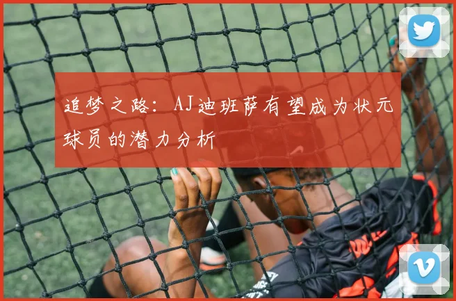 追梦之路：AJ迪班萨有望成为状元球员的潜力分析