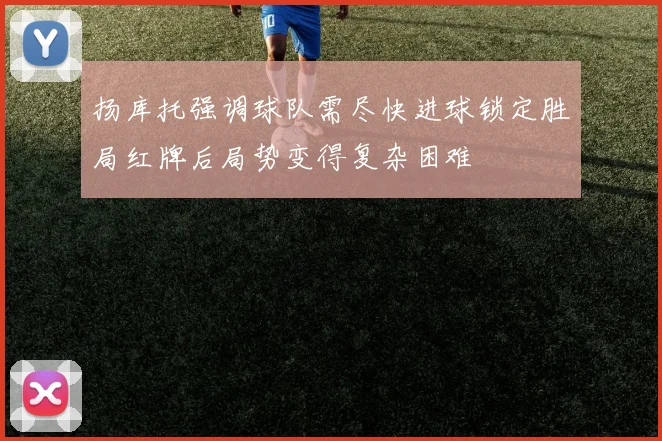 扬库托强调球队需尽快进球锁定胜局红牌后局势变得复杂困难